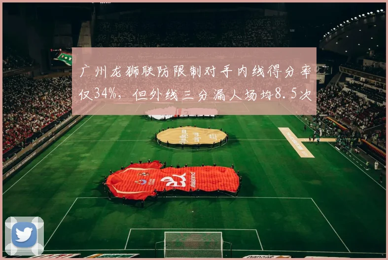 广州龙狮联防限制对手内线得分率仅34%，但外线三分漏人场均8.5次，顾此失彼如何平衡？