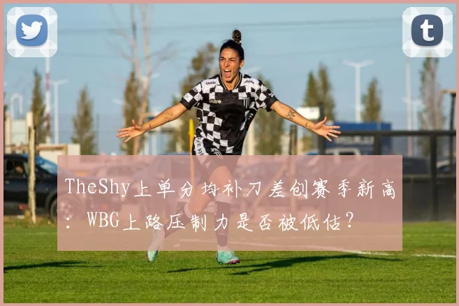 TheShy上单分均补刀差创赛季新高：WBG上路压制力是否被低估？
