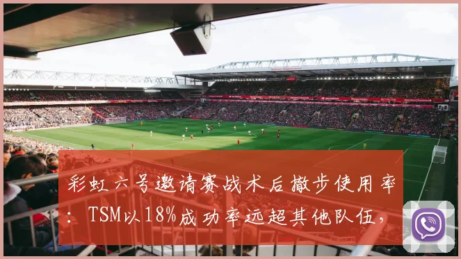 彩虹六号邀请赛战术后撤步使用率：TSM以18%成功率远超其他队伍，巴西队模仿