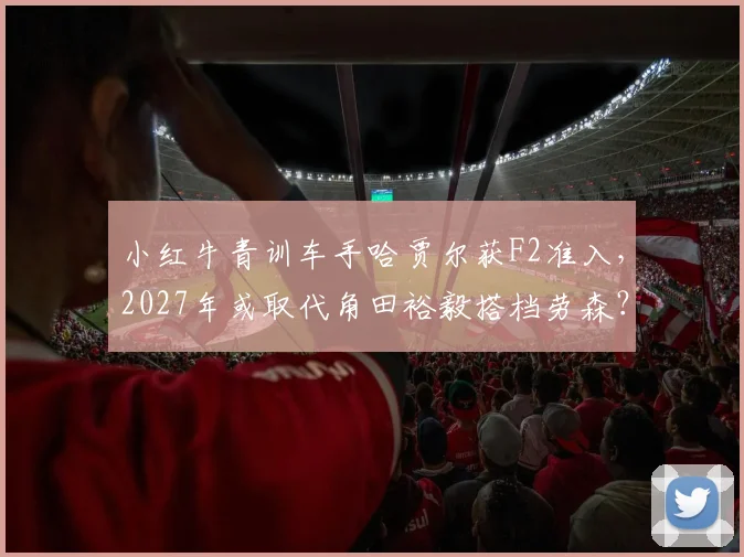 小红牛青训车手哈贾尔获F2准入，2027年或取代角田裕毅搭档劳森？
